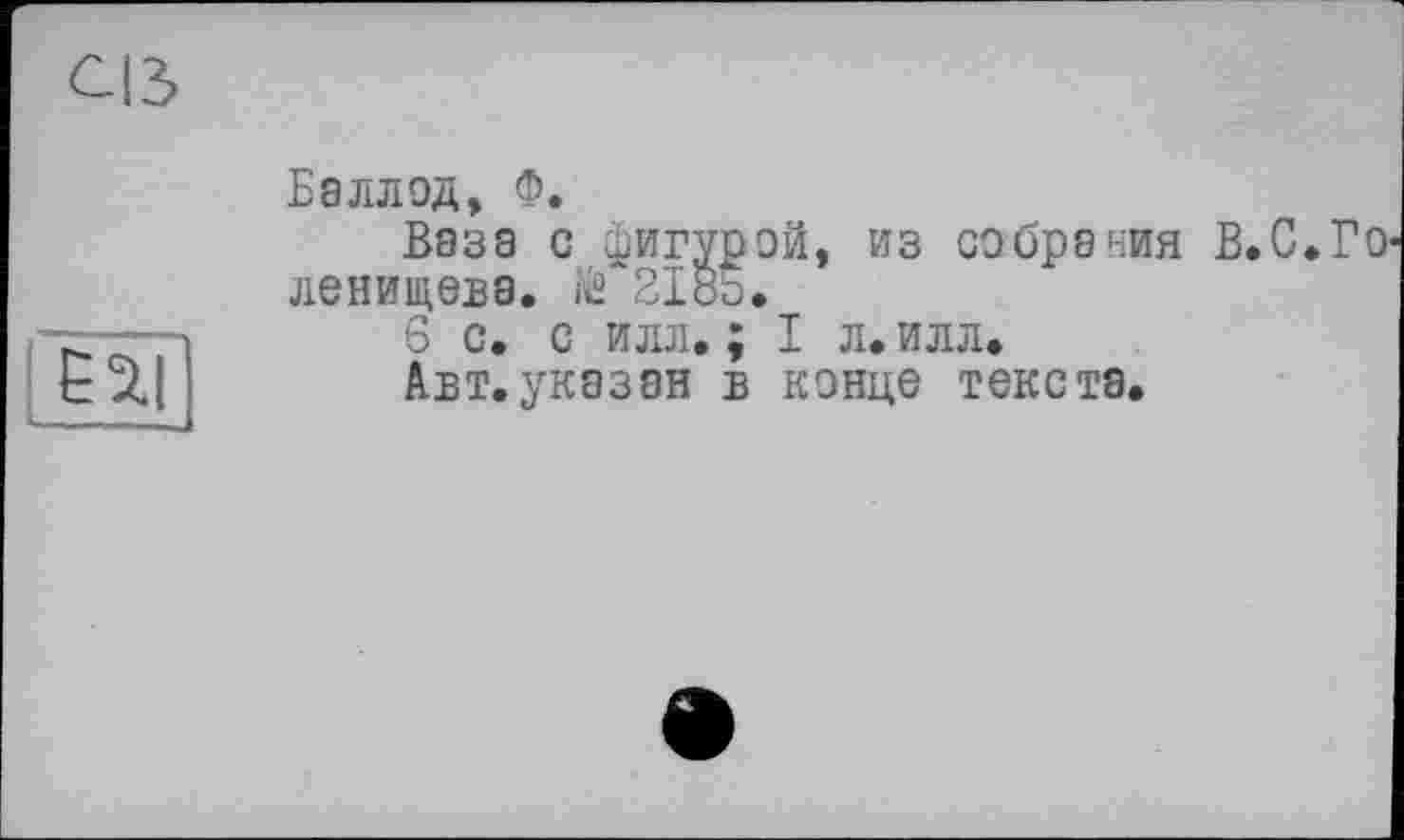 ﻿CIS

Баллод, Ф.
Ваза с фигурой, из собрания В.С.Го ленищева. iis 2185.
6 с. с илл. ; I л. илл.
Авт.указан в конце текста.